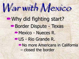 War with Mexico Why did fighting start? Border Dispute - Texas Mexico - Nueces R. US - Rio Grande R. No more Americans in California – closed the border 