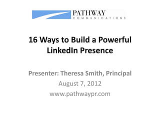 16 Ways to Build a Powerful
    LinkedIn Presence

Presenter: Theresa Smith, Principal
          August 7, 2012
      www.pathwaypr.com
 