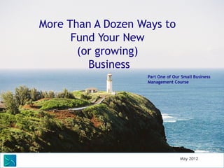 More Than A Dozen Ways to
            Fund Your New
             (or growing)
               Business
                               Part One of Our Small Business
                               Management Course




Saunders Learning Group, LLC                  May 2012
 