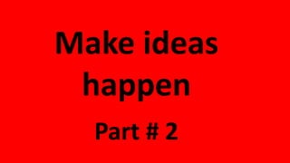 Make ideas
happen
Part # 2
 