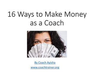 16 Ways to Make Money
as a Coach
By Coach Ayisha
www.coachtrainer.org
 