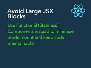 Avoid Large JSX
Blocks
Use Functional (Stateless)
Components instead to minimize
render count and keep code
maintainable
 