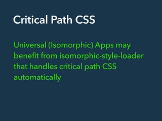 Critical Path CSS
Universal (Isomorphic) Apps may
benefit from isomorphic-style-loader
that handles critical path CSS
auto...