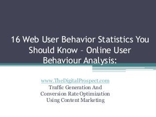 16 Web User Behavior Statistics You
Should Know – Online User
Behaviour Analysis:
www.TheDigitalProspect.com
Traffic Generation And
Conversion Rate Optimization
Using Content Marketing

 
