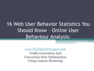 16 Web User Behavior Statistics You
    Should Know – Online User
       Behaviour Analysis:

       www.TheDigitalProspect.com
          Traffic Generation And
       Conversion Rate Optimization
         Using Content Marketing
 