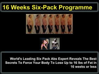 16 Weeks Six-Pack Programme World's Leading Six Pack Abs Expert Reveals The Best Secrets To Force Your Body To Lose Up to 16 lbs of Fat in 16 weeks or less 