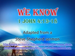 We Know 1 John 4:13-18 Adapted from a  Steve Shepherd sermon http://www.sermoncentral.com/sermons/we-know-steve-shepherd-sermon-on-assurance-of-salvation-148976.asp 