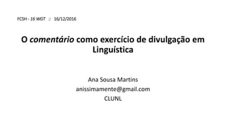 FCSH - 16 WGT :: 16/12/2016
O comentário como exercício de divulgação em
Linguística
Ana Sousa Martins
anissimamente@gmail.com
CLUNL
 