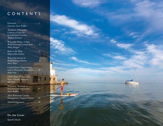 Foreword .  .  .  .  .  .  .  .  .  .  .  .  .  .  .  .  .  .  .  . 1
Governor Scott Walker
Transform Milwaukee
Creates a Vision for
an Industrial Corridor .  .  .  .  .  .  .  .  .  . 2
Wyman Winston
Wisconsin Point—Urban
Wilderness and Coastal Asset .  .  .  .  . 4
Mary Morgan
Back to the Root .  .  .  .  .  .  .  .  .  .  .  .  .  . 6
Mayor John Dickert
Wisconsin Invests in
Shipbuilding Industry  .  .  .  .  .  .  .  .  .  . 8
Sheri Walz
Coastal States Organization
and its Wisconsin Perspective .  .  .  . 10
Mike Friis
NEW Water Protects Our
Most Valuable Resource .  .  .  .  .  .  .  . 12
Bill Hafs
Wisconsin Wetlands of
International Importance .  .  .  .  .  .  . 14
Katie Beilfuss
2016 Wisconsin Coastal
Management Program Grants  .  .  . 16
Acknowledgements .  .  .  .  .  .  .  .  .  .  .  . 20
C O N T E N T S
On the Cover
Apostle Islands
 
