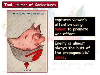 Tool: TTToooooolll::: HHHHuuuummmmoooorrrr ooooffff CCCCaaaarrrriiiiccccaaaattttuuuurrrreeeessss 
captures viewer’s 
attention using 
humor to promote 
war effort 
Enemy is almost 
always the butt of 
the propagandists’ 
jokes. 
 