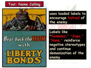 TTTToooooooollll:::: NNNNaaaammmmeeee CCCCaaaalllllllliiiinnnngggg 
uses loaded labels to 
encourage hatred of 
the enemy 
Labels like 
“Commies,” “Japs,” 
“Huns,” reinforce 
negative stereotypes 
and continue 
demonization of the 
enemy 
 