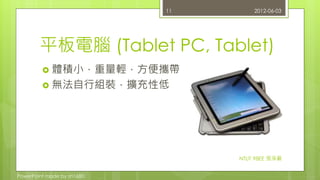 平板電腦(Tablet PC, Tablet) 
 體積小，重量輕，方便攜帶 
 無法自行組裝，擴充性低 
PowerPoint made by zn1680. 
11 2012-06-03 
NTUT 98EE 張淨嚴 
 