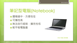 筆記型電腦(Notebook) 
 體積適中，方便性佳 
 可攜性高 
 無法自行組裝，擴充性低 
 較平板電腦重 
PowerPoint made by zn1680. 
9 2012-06-03 
NTUT 98EE 張淨嚴 
 