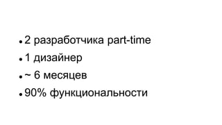  2 разработчика part-time
 1 дизайнер
 ~ 6 месяцев
 90% функциональности
 