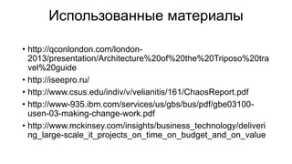 Использованные материалы
• http://qconlondon.com/london-
2013/presentation/Architecture%20of%20the%20Triposo%20tra
vel%20guide
• http://iseepro.ru/
• http://www.csus.edu/indiv/v/velianitis/161/ChaosReport.pdf
• http://www-935.ibm.com/services/us/gbs/bus/pdf/gbe03100-
usen-03-making-change-work.pdf
• http://www.mckinsey.com/insights/business_technology/deliveri
ng_large-scale_it_projects_on_time_on_budget_and_on_value
 