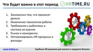 Что	
  будет	
  важно	
  в	
  этот	
  период?	
  	
  
1.  Заниматься	
  тем,	
  что	
  приносит	
  
деньги	
  	
  
2.  Изменение	
  технологии	
  работы	
  
3.  Требования	
  к	
  работнику	
  и	
  
система	
  их	
  оценки	
  
4.  Рынок	
  и	
  конкуренты	
  
5.  Оптимизировать	
  HR-­‐процессы	
  и	
  
расходы	
  
www.hr@me.ru	
  	
   Удобные	
  HR-­‐решения	
  для	
  малого	
  и	
  среднего	
  бизнеса	
  
 