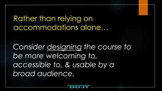 Rather than relying on
accommodations alone…
Consider designing the course to
be more welcoming to,
accessible to, & usable by a
broad audience.
 