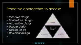 Proactive approaches to access:
 Inclusive design
 Barrier-free design
 Accessible design
 Usable design
 Design for all
 Universal design
 …
 