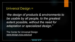Universal Design =
“the design of products & environments to
be usable by all people, to the greatest
extent possible, without the need for
adaptation or specialized design.”
The Center for Universal Design
www.design.ncsu.edu/cud
 