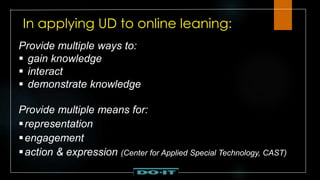 In applying UD to online leaning:
Provide multiple ways to:
 gain knowledge
 interact
 demonstrate knowledge
Provide multiple means for:
representation
engagement
action & expression (Center for Applied Special Technology, CAST)
 