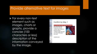 Provide alternative text for images
 For every non-text
element such as
images, charts or
graphs, provide a
concise (100
characters or less)
description of the
information conveyed
by the image.
 