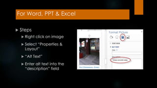 For Word, PPT & Excel
 Steps
 Right click on image
 Select “Properties &
Layout”
 “Alt Text”
 Enter alt text into the
“description” field
 