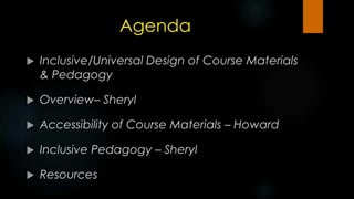 Agenda
 Inclusive/Universal Design of Course Materials
& Pedagogy
 Overview– Sheryl
 Accessibility of Course Materials – Howard
 Inclusive Pedagogy – Sheryl
 Resources
 