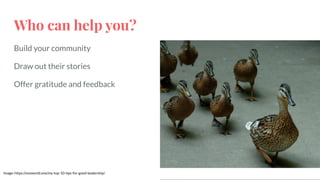 Who can help you?
Build your community
Draw out their stories
Offer gratitude and feedback
Image: https://snoworld.one/my-top-10-tips-for-good-leadership/
 
