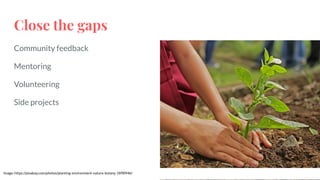 Close the gaps
Community feedback
Mentoring
Volunteering
Side projects
Image: https://pixabay.com/photos/planting-environment-nature-botany-1898946/
 