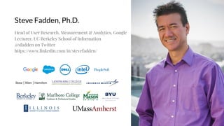 Steve Fadden, Ph.D.
2
Head of User Research, Measurement & Analytics, Google
Lecturer, UC Berkeley School of Information
@sfadden on Twitter
https://www.linkedin.com/in/stevefadden/
 