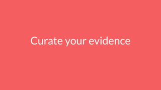 Curate your evidence
 