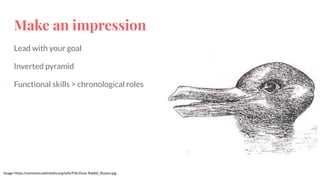 Make an impression
Lead with your goal
Inverted pyramid
Functional skills > chronological roles
Image: https://commons.wikimedia.org/wiki/File:Duck-Rabbit_illusion.jpg
 
