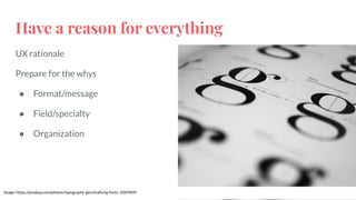 Have a reason for everything
UX rationale
Prepare for the whys
● Format/message
● Field/specialty
● Organization
Image: https://pixabay.com/photos/typography-geschtaltung-fonts-1069409/
 