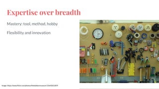 Expertise over breadth
Mastery: tool, method, hobby
Flexibility and innovation
Image: https://www.ﬂickr.com/photos/thebakkenmuseum/15642021859
 