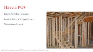 Have a POV
Framework for rationale
Assumptions and hypotheses
Show commitment
Image: https://www.needpix.com/photo/915387/new-construction-framing-timbers-home-build-structure
 