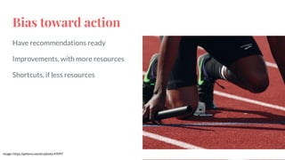 Bias toward action
Have recommendations ready
Improvements, with more resources
Shortcuts, if less resources
Image: https://pxhere.com/en/photo/47097
 