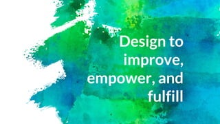 Design to
improve,
empower, and
fulfill
 