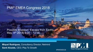 Possible Misssion: Escape from Earth!
May, 8th 2018| 9:00 – 12:00
Miquel Rodríguez, Consultancy Director; Netmind
Santi Alcaide, CEO; Play To Growth
PMI® EMEA Congress 2018
#PMIEMEA18
 
