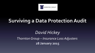 Surviving a Data Protection Audit
David Hickey
Thornton Group – Insurance Loss Adjusters
28 January 2015
 