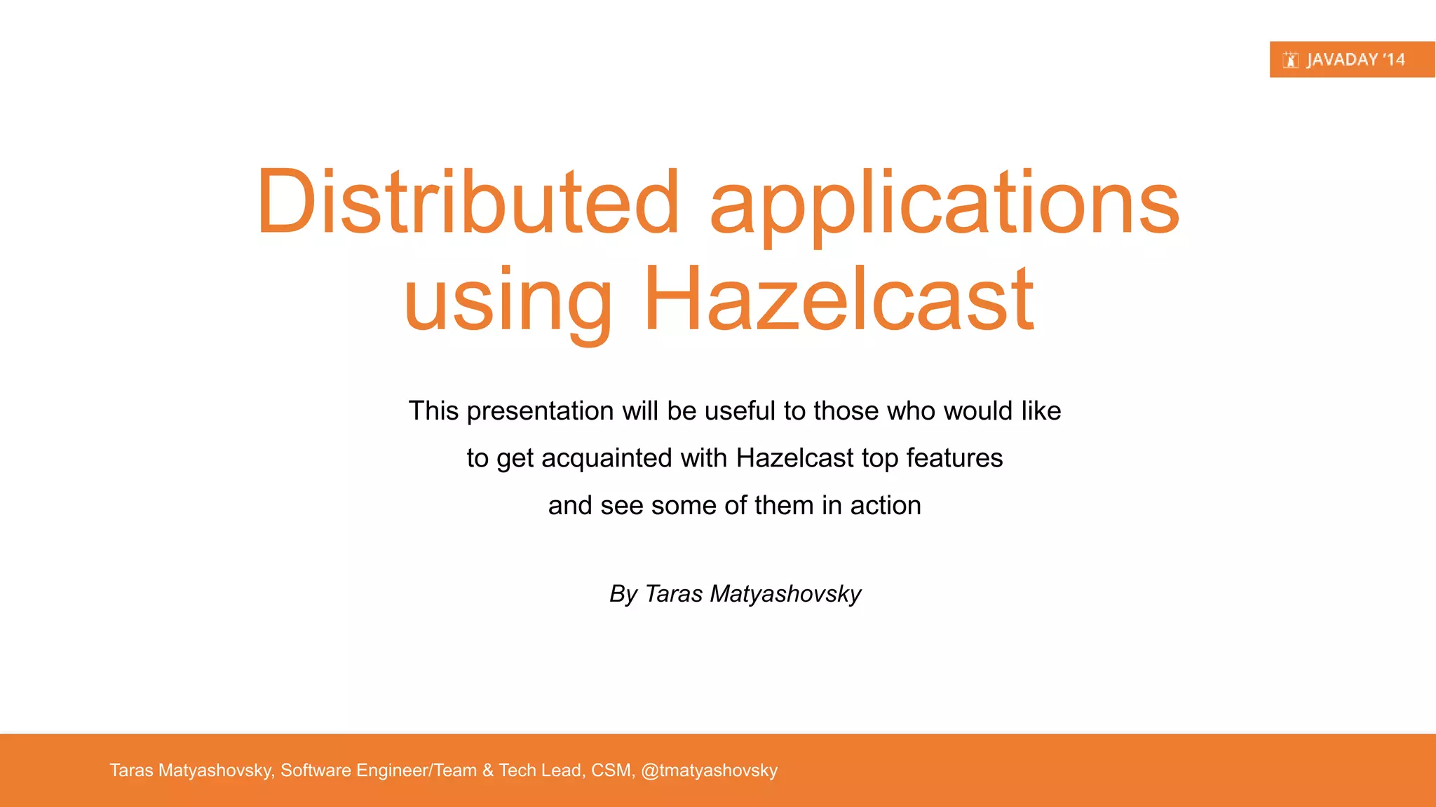 Distributed applications using Hazelcast This presentation will be useful to those who would like to get acquainted with Hazelcast top features and see some of them in action ! By Taras Matyashovsky Taras Matyashovsky, Software Engineer/Team & Tech Lead, CSM, @tmatyashovsky 