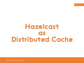 Hazelcast as Distributed Cache 
Hazelcast 
as 
Distributed Cache 
 