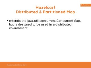 • extends the java.util.concurrent.ConcurrentMap, 
but is designed to be used in a distributed 
environment 
Hazelcast as Distributed Cache 
Hazelcast 
Distributed & Partitioned Map 
 