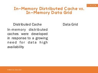 In-Memory Distributed Cache vs. 
In-Memory Data Grid 
In-Memory Data Grid 
Distributed Cache 
In-memory distributed 
caches were developed 
in response to a growing 
need for data high 
availability 
Data Grid 
 