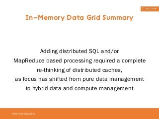 In-Memory Data Grid Summary 
In-Memory Data Grid 
Adding distributed SQL and/or 
MapReduce based processing required a complete 
re-thinking of distributed caches, 
as focus has shifted from pure data management 
to hybrid data and compute management 
 