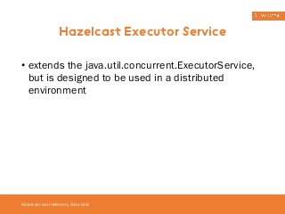 Hazelcast Executor Service 
• extends the java.util.concurrent.ExecutorService, 
but is designed to be used in a distributed 
environment 
Hazelcast as In-Memory Data Grid 
 