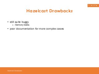 • still quite buggy 
• memory leaks 
• poor documentation for more complex cases 
Hazelcast Drawbacks 
Hazelcast Drawbacks 
 