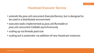 • dynamic clustering, backup, discovery, fail-over 
• distributed & partitioned map, distributed 
queue, set, list, lock, semaphore, topic, executor 
service, etc. 
• distributed queries and MapReduce API 
Hazelcast in a Nutshell 
Hazelcast Features 
 