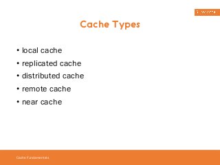 • local cache 
• replicated cache 
• distributed cache 
• remote cache 
• near cache 
Cache Fundamentals 
Cache Types 
 