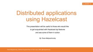 Distributed 
applications 
using Hazelcast 
This presentation will be useful to those who would like 
to get acquainted with Hazelcast top features 
and see some of them in action 
! 
By Taras Matyashovsky 
Taras Matyashovsky, Software Engineer/Team & Tech Lead, CSM, @tmatyashovsky 
 