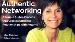 Authentic
Networking
A Simple 3-Step Process
that Creates Business
Relationships with Returns
Joyce White Nelson
@JoyceVentures .com
 